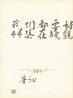 我们都要好好的44集在线观看