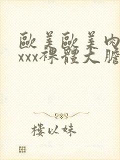 欧美欧美肉体xxxx裸体大胆