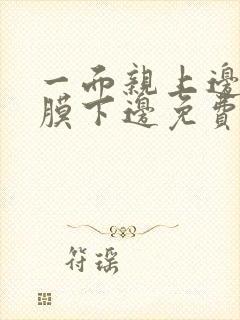 一面亲上边一面膜下边免费阅读