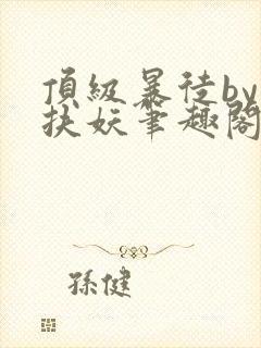 顶级暴徒by周扶妖笔趣阁封面