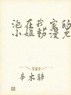 泡在我家的辣妹小姐动漫免费观看全集完整版