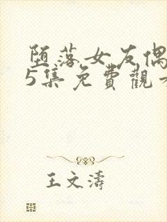 堕落女友偶像第5集免费观看电视剧最