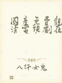 国产免费观看高清电视剧在线观看我