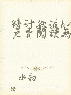 精汁欲液h全文免费阅读无弹窗笔趣阁