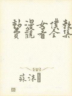 动漫女仆教育免费观看全集完整版