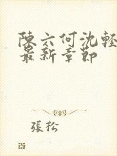 陈六何沈轻舞 最新章节