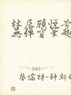 林辰顾悦兮正版无弹窗笔趣阁