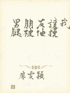 男朋友让我打开腿被他摸