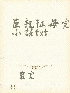 巨龙征母完结版小说txt