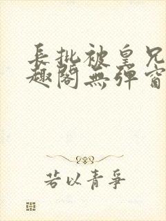 长批被皇兄们笔趣阁无弹窗最新章节