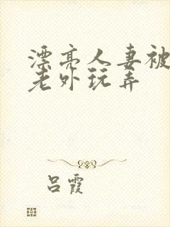 漂亮人妻被黑人老外玩弄