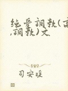 纯爱调教(高h,调教)文