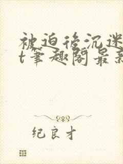 被迫后沉迷txt笔趣阁最新章节