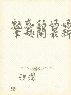 魅惑的妈妈小说笔趣阁最新章节内容