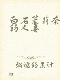 白石茉莉奈丰满的人妻