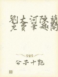 刘大河陈兰全文免费笔趣阁