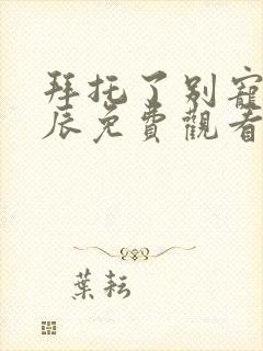 拜托了别宠我星辰免费观看