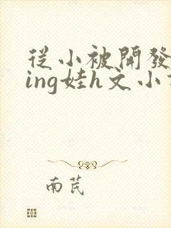 从小被开发成ying娃h文小说