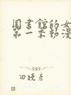 图书馆的女朋友第一季动漫免费看