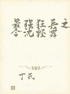 最强狂兵之陈六合沈轻舞