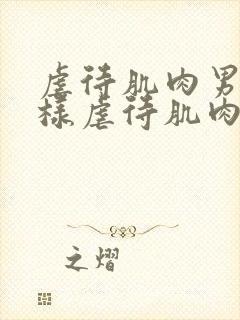 虐待肌肉男怎么样虐待肌肉男