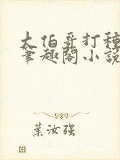 大伯哥打种弟媳笔趣阁小说