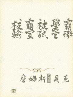 校霸被学霸压实验室试管微博