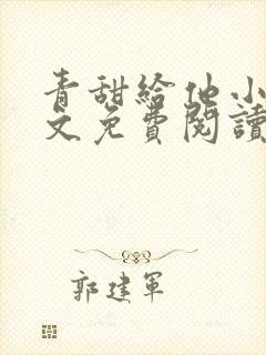 青甜给他小说全文免费阅读笔趣阁