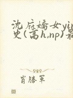 沈府娇女yin史(高h,np)最新