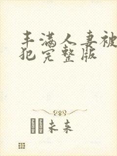 丰满人妻被公侵犯完整版