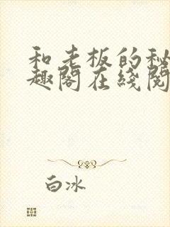 和老板的秘密笔趣阁在线阅读免费