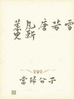 叶凡唐若雪现在更新