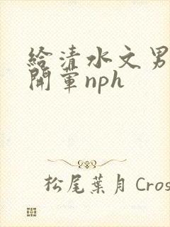 给清水文男主们开荤nph