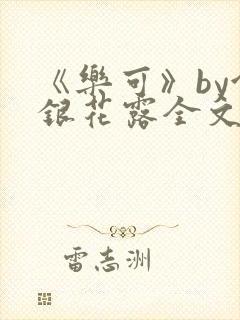 《乐可》by金银花露全文免费阅读笔