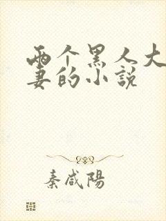 两个黑人大战娇妻的小说