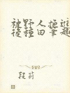 被野人拖进山洞后种田笔趣阁