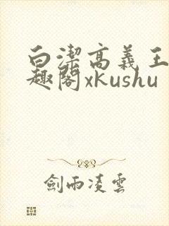 白洁高义王申笔趣阁xkushu