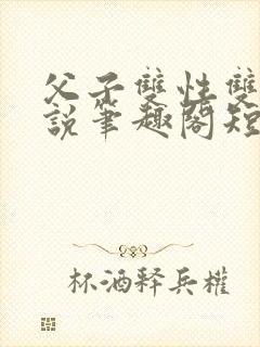 父子双性双男小说笔趣阁短篇