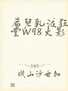 希儿乳液狂飙天堂W98火影