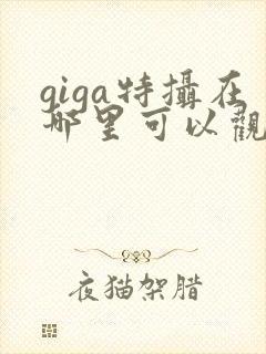 giga特摄在哪里可以观看