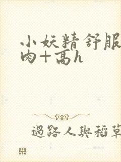 小妖精舒服吗+肉+高h封面