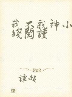 我不戏神小说在线阅读