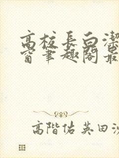 高校长白洁无弹窗笔趣阁最新章节