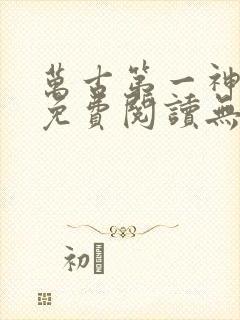 万古第一神小说免费阅读无弹窗