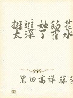 挺进她的花苞啊太深了霍水视频封面