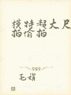 模特超大尺度私拍偷拍