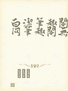 白洁笔趣阁小说网笔趣阁无弹窗免费