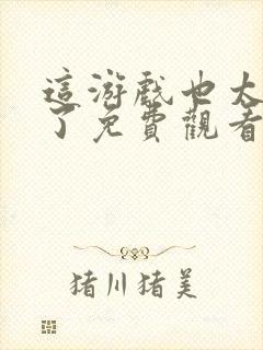 这游戏也太真实了免费观看