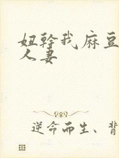 妞干我麻豆精品人妻