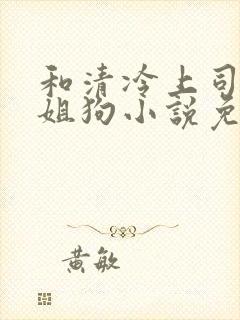 和清冷上司成了姐狗小说免费阅读无弹窗